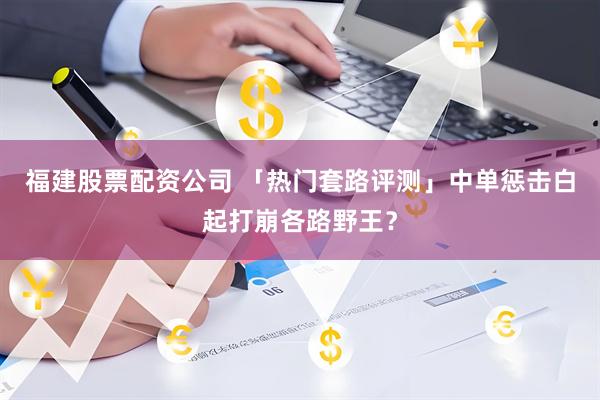 福建股票配资公司 「热门套路评测」中单惩击白起打崩各路野王？