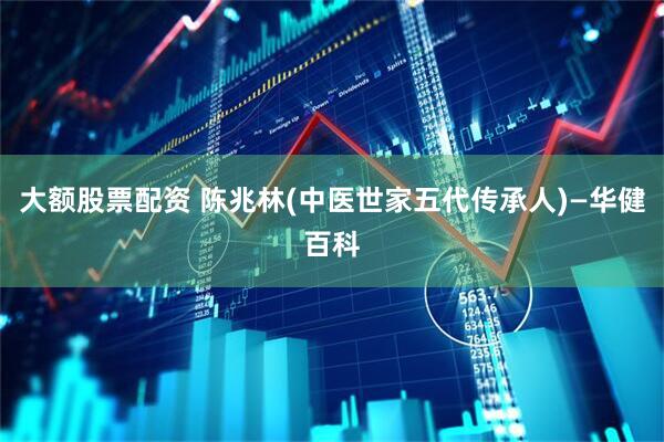 大额股票配资 陈兆林(中医世家五代传承人)—华健百科
