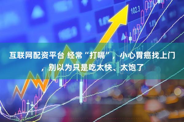 互联网配资平台 经常“打嗝”，小心胃癌找上门，别以为只是吃太快、太饱了