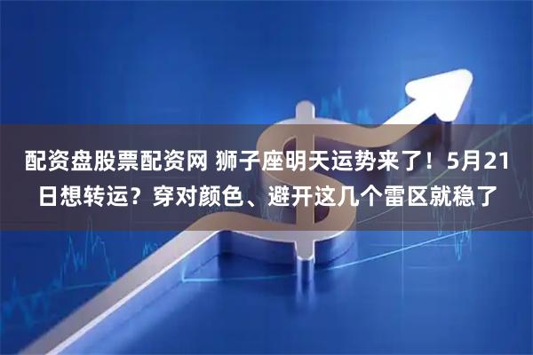 配资盘股票配资网 狮子座明天运势来了！5月21日想转运？穿对颜色、避开这几个雷区就稳了
