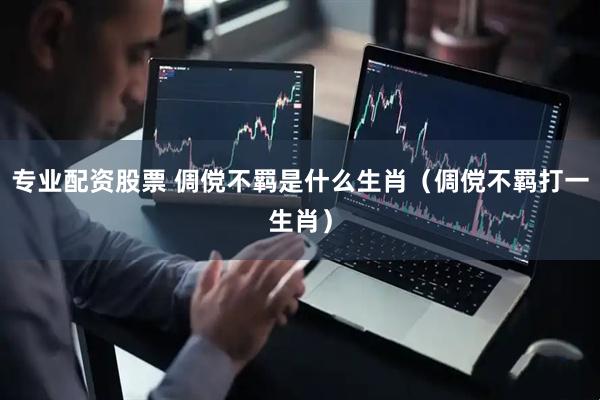 专业配资股票 倜傥不羁是什么生肖（倜傥不羁打一生肖）