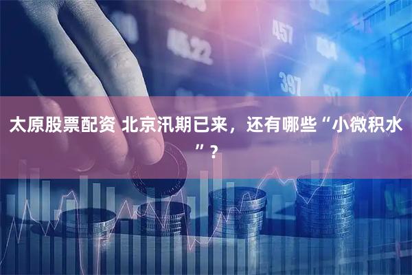太原股票配资 北京汛期已来，还有哪些“小微积水”？